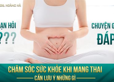 Chăm sóc sức khỏe khi mang thai cần lưu ý những gì? Ban hỏi - Bác sĩ trả lời